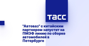 "Автоваз" с китайским партнером запустит на ПМЭФ линию по сборке автомобилей в Петербурге