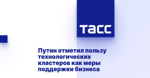 Путин отметил пользу технологических кластеров как меры поддержки бизнеса